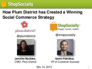 How Plum District has Created a Winning
Social Commerce Strategy

@plumdistrict

@shopsocially

Jennifer Nuckles,
CMO, Plum District

Samir Palnitkar,
VP of Customer Success
Nov 13, 2013

1

 