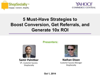 5 Must-Have Strategies to 
Boost Conversion, Get Referrals, and 
Generate 10x ROI 
Samir Palnitkar 
VP , Customer Success 
ShopSocially 
Presenters: 
Oct 1, 2014 
Nathan Dixon 
Customer Success Manager 
ShopSocially 
 