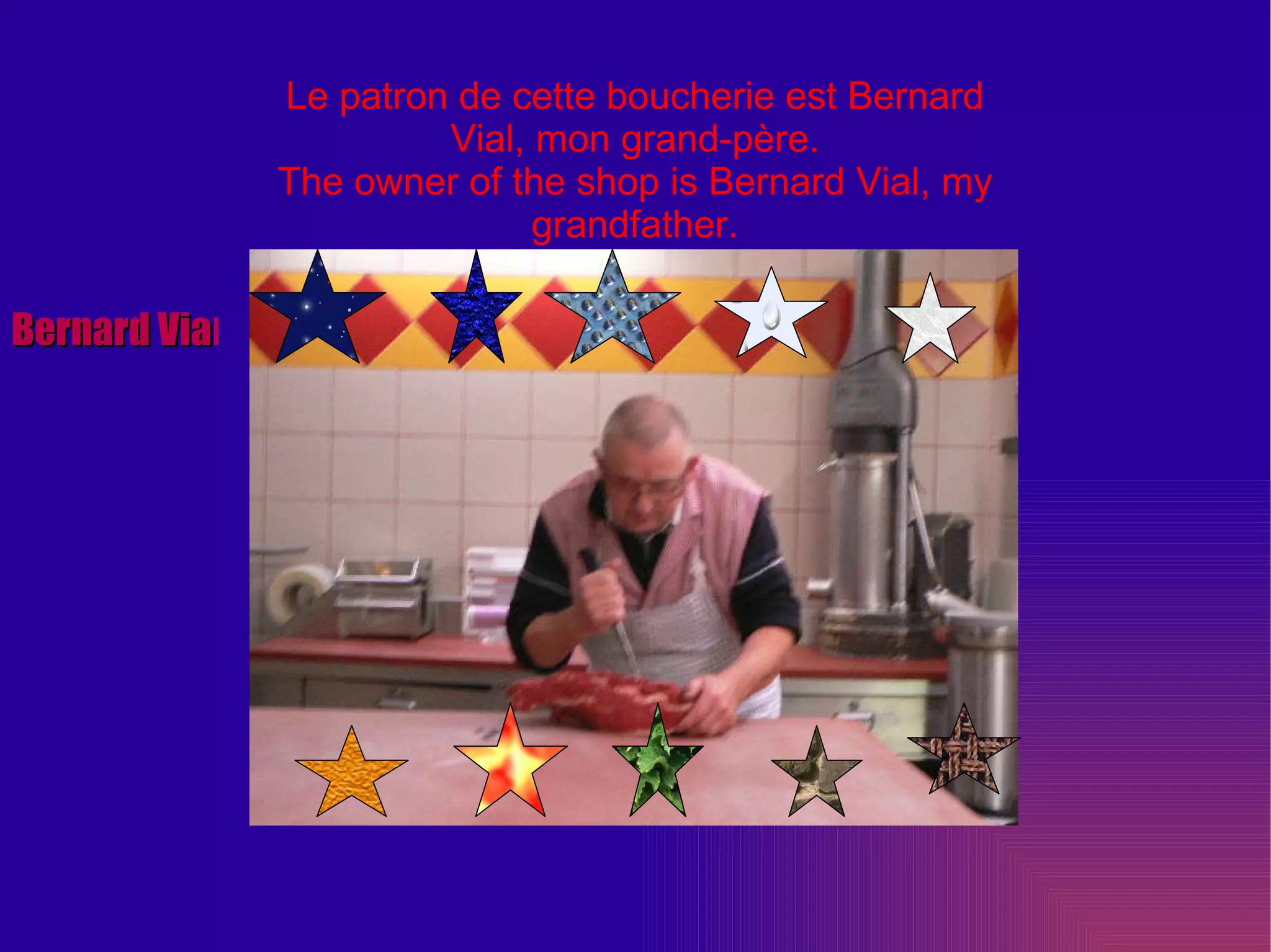 Le patron de cette boucherie est Bernard Vial, mon grand-père. The owner of the shop is Bernard Vial, my grandfather. Bernard Via l 