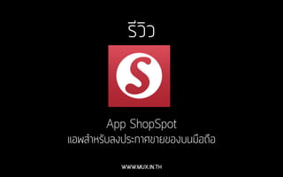 รีวิว 
App ShopSpot 
แอพสำหรับลงประกาศขายของบนมือถือ 
WWW.MUX.IN.TH 
 