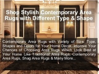 Shop Stylish Contemporary Area 
Rugs with Different Type & Shape 
Contemporary Area Rugs with Variety of Size, Type, 
Shapes and Colors for Your Home Decor. Improve Your 
Chances of Choosing Area Rugs Which Look Best at 
Your Home Like Traditional Area Rugs, Contemporary 
Area Rugs, Shag Area Rugs & Many More... 
 