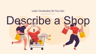 Describe a Shop
Learn Vocabulary So You Can
 