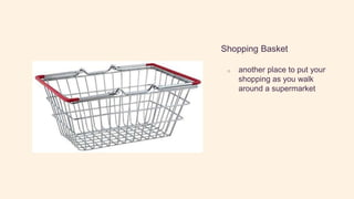 Shopping Basket
o another place to put your
shopping as you walk
around a supermarket
 