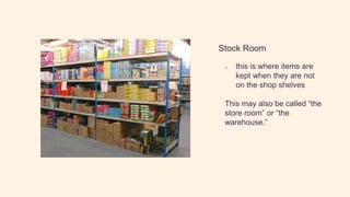 Stock Room
o this is where items are
kept when they are not
on the shop shelves
This may also be called “the
store room” or “the
warehouse.”
 