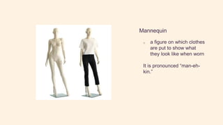 Mannequin
o a figure on which clothes
are put to show what
they look like when worn
It is pronounced “man-eh-
kin.”
 