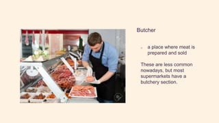 Butcher
o a place where meat is
prepared and sold
These are less common
nowadays, but most
supermarkets have a
butchery section.
 