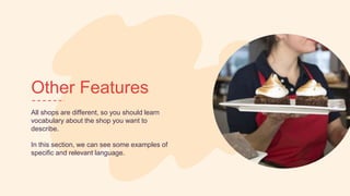 Other Features
All shops are different, so you should learn
vocabulary about the shop you want to
describe.
In this section, we can see some examples of
specific and relevant language.
 