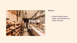 Bakery
o a place where bread,
cakes, and pastries are
made and sold
 