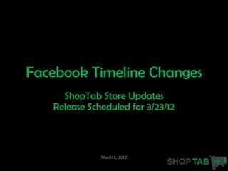 Facebook Timeline Changes
     ShopTab Store Updates
   Release Scheduled for 3/23/12



              March 8, 2012
 