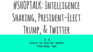 #SHOPTALK:Intelligence
Sharing,President-Elect
Trump,&Twitter
A. A.
Intro to Social Media
Thursday 7pm
 
