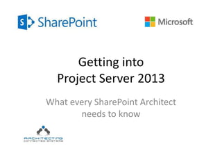 Getting into
Project Server 2013
What every SharePoint Architect
needs to know
 