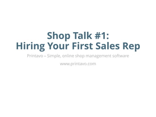 Shop Talk #1:
Hiring Your First Sales Rep
Printavo – Simple, online shop management software
www.printavo.com
 