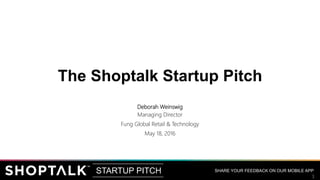 SHARE YOUR FEEDBACK ON OUR MOBILE APPSTARTUP PITCH
1
The Shoptalk Startup Pitch
Deborah Weinswig
Managing Director
Fung Global Retail & Technology
May 18, 2016
1
 