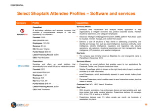 CONFIDENTIAL
Select Shoptalk Attendee Profiles – Software and services
Company Profile Capabilities
PlanetRisk
A technology solutions and services company that
provides a comprehensive analysis of “risk and
opportunity” to customers
Founded: 2000
www.planetrisk.com
Employees: 101-250
Revenue: $1.4m
HQ: McLean, Virginia
Funds Raised: $30.9m
Latest Financing Round: $3.9m
CEO: Paul McQuillan
Services offered:
§ Develops data visualization and analysis mobile application to help
organizations to mitigate economic risk, protect corporate assets, maintain
situational awareness, and safeguard employees
§ Advanced Intelligence Management System (AIMS) platform that allows users
to visualize, monitor, manage, and protect their assets
§ Delivers a suite of solutions to help clients in addressing uncertainty, and
identify and manage risk, such as asset intelligence, business continuity, cyber
intelligence, identity intelligence, regulatory and legislative risk, security
operations, site selection, situational awareness and risk management, travel
intelligence, VIP protection, and weather intelligence.
Key facts:
§ The company was formerly known as iMapData Inc. and changed its name to
PlanetRisk in November 2015
PowerInbox
Develops and offers an email platform that
automatically turns email URLs into interactive content
Founded: 2011
www.powerinbox.com
Employees: 1-10
Revenue: N/A
HQ: New York, NY
Funds Raised: $18.4m
Latest Financing Round: $6.5m
CEO: Matt Thazhmon
Services offered:
§ Powerinbox, an email platform that enables users to run applications for
Facebook, Twitter, and Groupon inside their inbox
§ Sidebar PowerApps, which is shown on the right hand side of users’ email and
provides up to date information;
§ email PowerApps, which automatically appears in users’ emails making them
interactive
§ Compose PowerApps, which enables users to send interactive content, such as
videos in emails
Customer List: NFL, HBO, Hearst, Showtime
Key Facts:
§ With dynamic animations, live-on-the-open device and geo-targeting and real-
time content that grabs readers’ attention, PowerInbox delivers 4X campaign
ROI, 30%+ CTR lift and up to $6 RPM
§ PowerInbox delivers over 1.5 billion emails per month via hundreds of
newsletters for clients
18
 