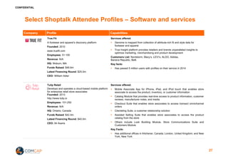 CONFIDENTIAL
Select Shoptalk Attendee Profiles – Software and services
Company Profile Capabilities
True Fit
A footwear and apparel’s discovery platform
Founded: 2010
www.truefit.com
Employees: 51-100
Revenue: N/A
HQ: Woburn, MA
Funds Raised: $46.6m
Latest Financing Round: $25.0m
CEO: William Adler
Services offered:
§ Genome is mapped from collection of attribute-rich fit and style data for
footwear and apparel.
§ True Insight platform provides retailers and brands unparalleled insights to
optimize marketing, merchandising and product development
Customers List: Nordstorm, Macy’s, LEVI’s, ALDO, Adidas,
Banana Republic, Belk
Key facts:
§ Has passed 5 million users with profiles on their service in 2014
Tulip Retail
Develops and operates a cloud-based mobile platform
for enterprise retail store associates
Founded: 2013
http://www.tulip.io
Employees: 101-250
Revenue: N/A
HQ: Ontario, Canada
Funds Raised: $42.4m
Latest Financing Round: $40.0m
CEO: Ali Asaria
Services offered:
§ Mobile Associate App for iPhone, iPad, and iPod touch that enables store
associate to access the product, inventory, or customer information
§ Catalog Module that provides real-time access to product information, customer
reviews, manufacturer notes, and media
§ Checkout Suite that enables store associates to access transact omnichannel
orders
§ Clienteling Suite, a customer relationship solution
§ Assisted Selling Suite that enables store associates to access the product
catalog from the store
§ Others include Look Building Module, Store Communications Suite and
Customers Module
Key Facts:
§ Has additional offices in Kitchener, Canada; London, United Kingdom; and New
York, New York
27
 