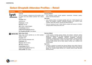 CONFIDENTIAL
Select Shoptalk Attendee Profiles – Retail
Company Profile Capabilities
Lyst Ltd.
Lyst Ltd. operates a shopping site that enables users
to search and shop fashion products from various
stores.
Founded: 2010
www.lyst.com
Employees: 51-200
Revenue: $10.5m
HQ: London, United Kingdom
Funds Raised: $59.0m
Latest Financing Round: $40.0m
Co- Founder and CEO: Chris Morton
Services offered:
§ The Company’s goods include apparels, accessories, innerwear, jewelry,
shoes, and home decorations
Key Facts:
§ Lyst connects millions of shoppers globally with over 11,000 designers and
stores, from Burberry, Valentino, Alexander McQueen and J.Crew to Lane
Crawford, Saks Fifth Avenue, Harrods and Neiman Marcus.
§ It has an inventory of over 3 million fashion products and access to 4.5million
changing fashion data points every hour
Mister Spex GmbH
Mister Spex GmbH operates as an online eyewear
retailer in Europe.
Founded: 2007
https://corporate.misterspex.com/
Employees: 400
Revenue: $45.3m (2014)
HQ: Berlin, Germany
Funds Raised: $69.5m
Latest Financing Round: $37.7m
CEO and MD: Dirk Graber
Services offered:
§ It offers glasses, including women glasses, men glasses, varifocals, reading
glasses, and glasses with 3D fitting; sunglasses, such as women and men
sunglasses, children sunglasses, polarized sunglasses, prescription
sunglasses, sunglasses with 3D fitting; and sports eyewear, including everyday
sports, cycling, motorcycling, running, and water sports. The company also
provides contact lenses, such as daily, weekly, monthly, toric, multifocal, and
colored lenses.
Key Facts:
§ Company is backed by investors like German Startups Group Berlin GmbH &
Co. KGaA (DB:GSJ), Grazia Equity GmbH, DN Capital Limited, Xange Private
Equity, S.A., Scottish Equity Partners LLP, Goldman Sachs Group, Merchant
Banking Division
36
 