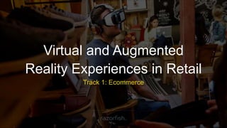 Virtual and Augmented
Reality Experiences in Retail
Track 1: Ecommerce
 