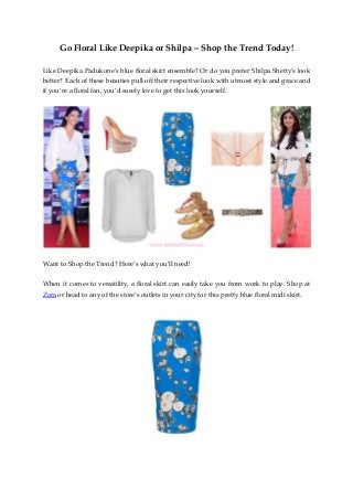Go Floral Like Deepika or Shilpa – Shop the Trend Today!
Like Deepika Padukone’s blue floral skirt ensemble? Or do you prefer Shilpa Shetty’s look
better? Each of these beauties pull off their respective look with utmost style and grace and
if you’re a floral fan, you’d surely love to get this look yourself.
Want to Shop the Trend? Here’s what you’ll need!
When it comes to versatility, a floral skirt can easily take you from work to play. Shop at
Zara or head to any of the store’s outlets in your city for this pretty blue floral midi skirt.
 