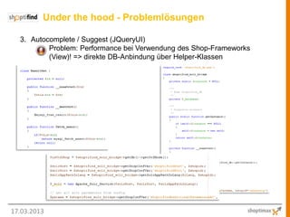 Under the hood - Problemlösungen

  3. Autocomplete / Suggest (JQueryUI)
          Problem: Performance bei Verwendung des Shop-Frameworks
          (View)! => direkte DB-Anbindung über Helper-Klassen




17.03.2013
 