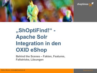 „ShOptiFind!“ -
                     Apache Solr
                     Integration in den
                     OXID eShop
                     Behind the Scenes – Fakten, Features,
                     Fallstricke, Lösungen


Stefan Moises, moises@shoptimax.de                           Shoptimax 2013
 