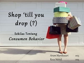 Shop ‘till you drop (?) Sekilas Tentang  Consumen Behavior Arum Martikasari 003 Reza Mehdi 005 