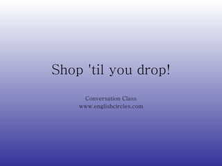 Shop  ' til you drop! Conversation Class www.englishcircles.com 