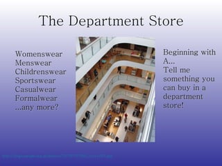 The Department Store http://s0.geograph.org.uk/photos/72/78/727802_3cce1661.jpg   Womenswear Menswear Childrenswear Sportswear Casualwear Formalwear ...any more? Beginning with A... Tell me something you can buy in a department store! 