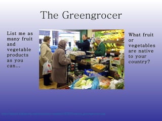 The Greengrocer http://upload.wikimedia.org/wikipedia/commons/2/26/Gourock_greengrocers.jpg   List me as many fruit and vegetable products as you can...  What fruit or vegetables are native to your country? 