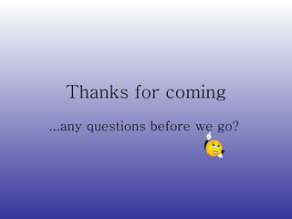 Thanks for coming ...any questions before we go?  