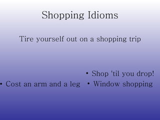 Shopping Idioms Cost an arm and a leg Shop 'til you drop! Window shopping Tire yourself out on a shopping trip 