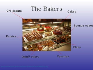 The Bakers http://farm3.static.flickr.com/2101/2047413576_f130f25ccf.jpg   Croissants Eclairs (mini) cakes Flans Cakes Pastries Sponge cakes 