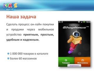 Наша задачаСделать процесс он-лайн покупки и продажи через мобильное устройство приятным, простым, удобным и надежным.1 000 000 товаров в каталоге Более 60 магазинов