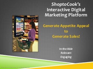 ShoptoCook’s
                                                       Interactive Digital
                                                       Marketing Platform

                                                       Generate Appetite Appeal
                                                                  to
                                                           Generate Sales!

                                                               In-the-Aisle
                                                                Relevant
                                                                Engaging


©Copyright 2012 ShoptoCook, Inc. All Rights Reserved
 