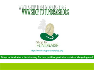 WWW.SHOP TO FUNDRAISE.ORG Shop to fundraise a  fundraising for non profit organizations virtual shopping mall http://www.shoptofundraise.org 