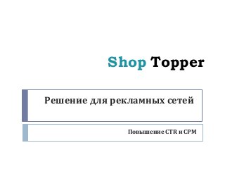 Shop Topper
Решение для рекламных сетей
Повышение CTR и CPM
 