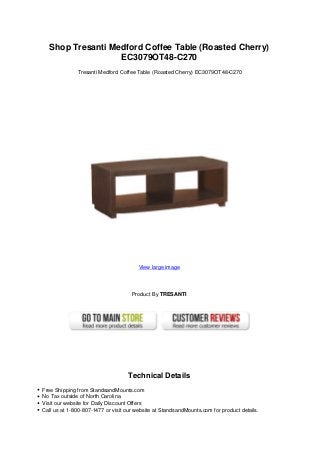 Shop Tresanti Medford Coffee Table (Roasted Cherry)
EC3079OT48-C270
Tresanti Medford Coffee Table (Roasted Cherry) EC3079OT48-C270
View large image
Product By TRESANTI
Technical Details
Free Shipping from StandsandMounts.com
No Tax outside of North Carolina
Visit our website for Daily Discount Offers
Call us at 1-800-807-1477 or visit our website at StandsandMounts.com for product details.
 