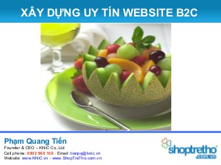 XÂY DỰNG UY TÍN WEBSITE B2C

Phạm Quang Tiến
Founder & CEO – KNiC Co.,Ltd
Cell phone: 0902 868 168 - Email: tienpq@knic.vn
Website: www.KNiC.vn - www.ShopTreTho.com.vn

 