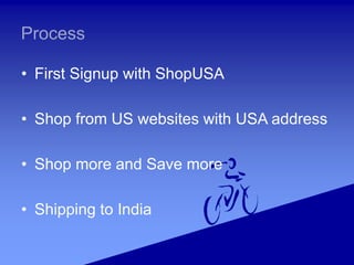 • First Signup with ShopUSA
• Shop from US websites with USA address
• Shop more and Save more
• Shipping to India