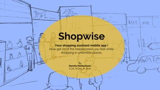 Shopwise
Your shopping assistant mobile app !
Now get rid of the helplessness you feel while
shopping in unfamiliar places.
By
Namita Maheshwari
CUA, M.Des, B. Arch
 