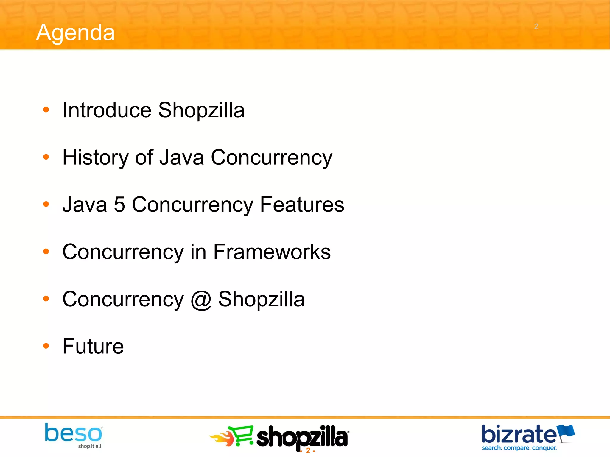 Agenda Introduce Shopzilla History of Java Concurrency Java 5 Concurrency Features Concurrency in Frameworks Concurrency @ Shopzilla Future 