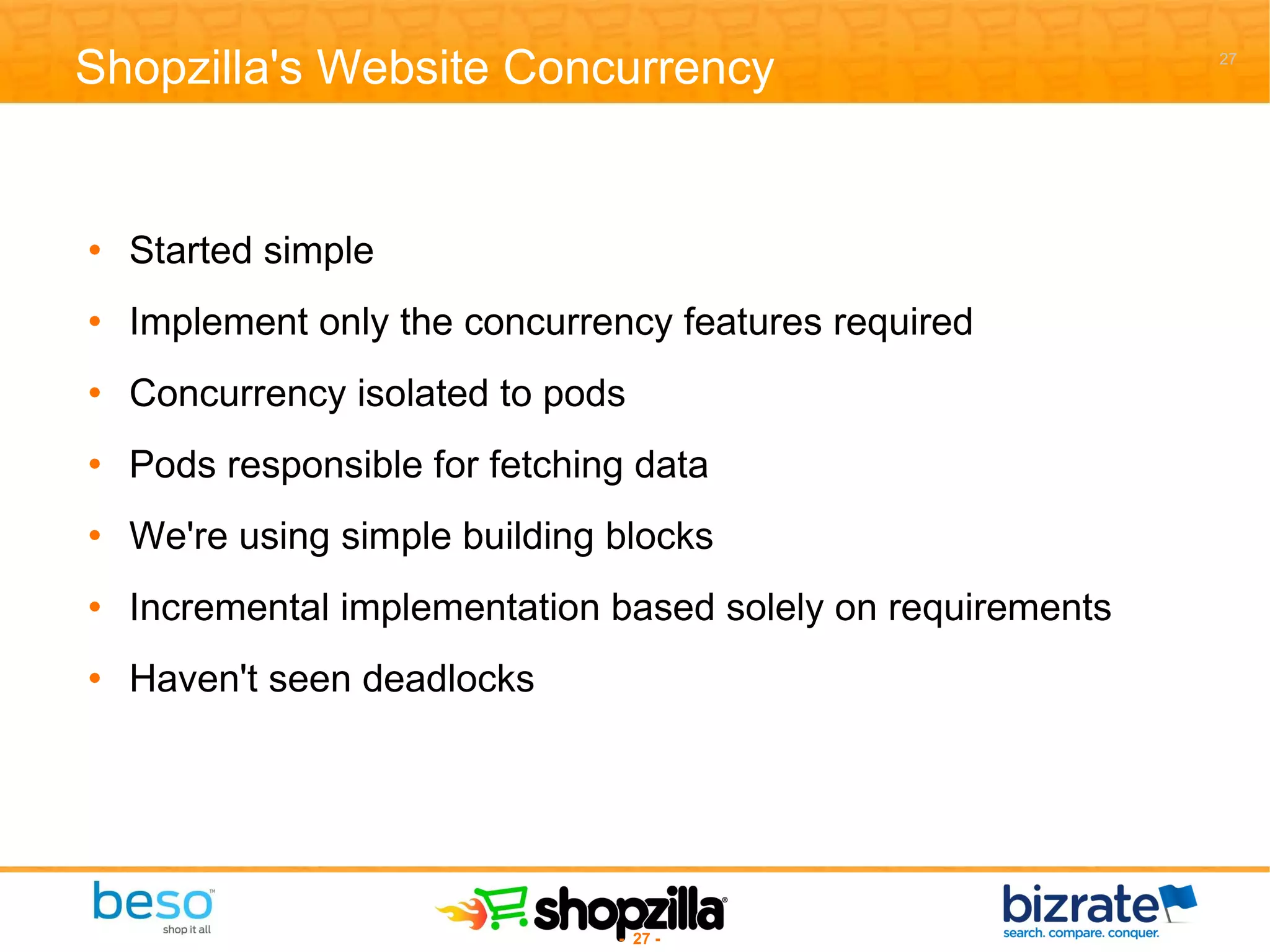Shopzilla's Website Concurrency Started simple Implement only the concurrency features required Concurrency isolated to pods Pods responsible for fetching data We're using simple building blocks Incremental implementation based solely on requirements Haven't seen deadlocks 