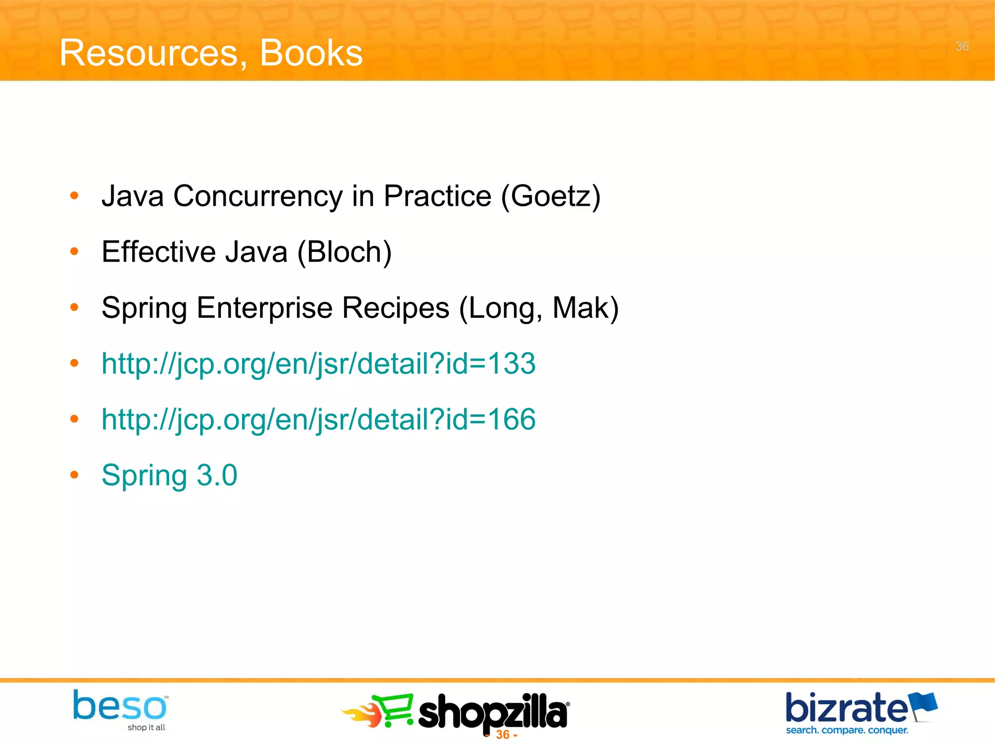 Resources, Books Java Concurrency in Practice (Goetz) Effective Java (Bloch) Spring Enterprise Recipes (Long, Mak) http://jcp.org/en/jsr/detail?id=133 http://jcp.org/en/jsr/detail?id=166 Spring 3.0 