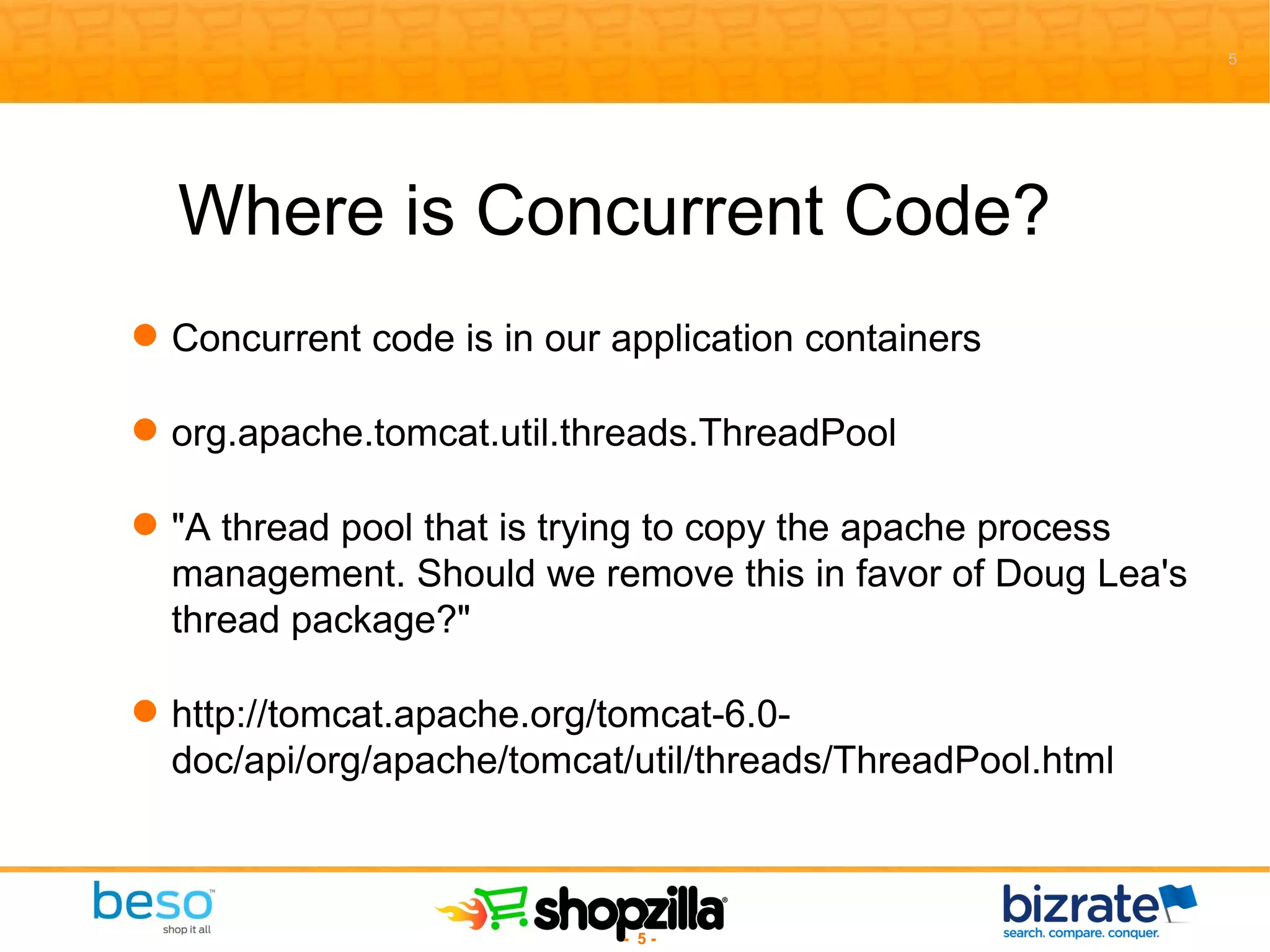 Where is Concurrent Code? Concurrent code is in our application containers org.apache.tomcat.util.threads.ThreadPool &quot;A thread pool that is trying to copy the apache process management. Should we remove this in favor of Doug Lea's thread package?&quot; http://tomcat.apache.org/tomcat-6.0-doc/api/org/apache/tomcat/util/threads/ThreadPool.html 