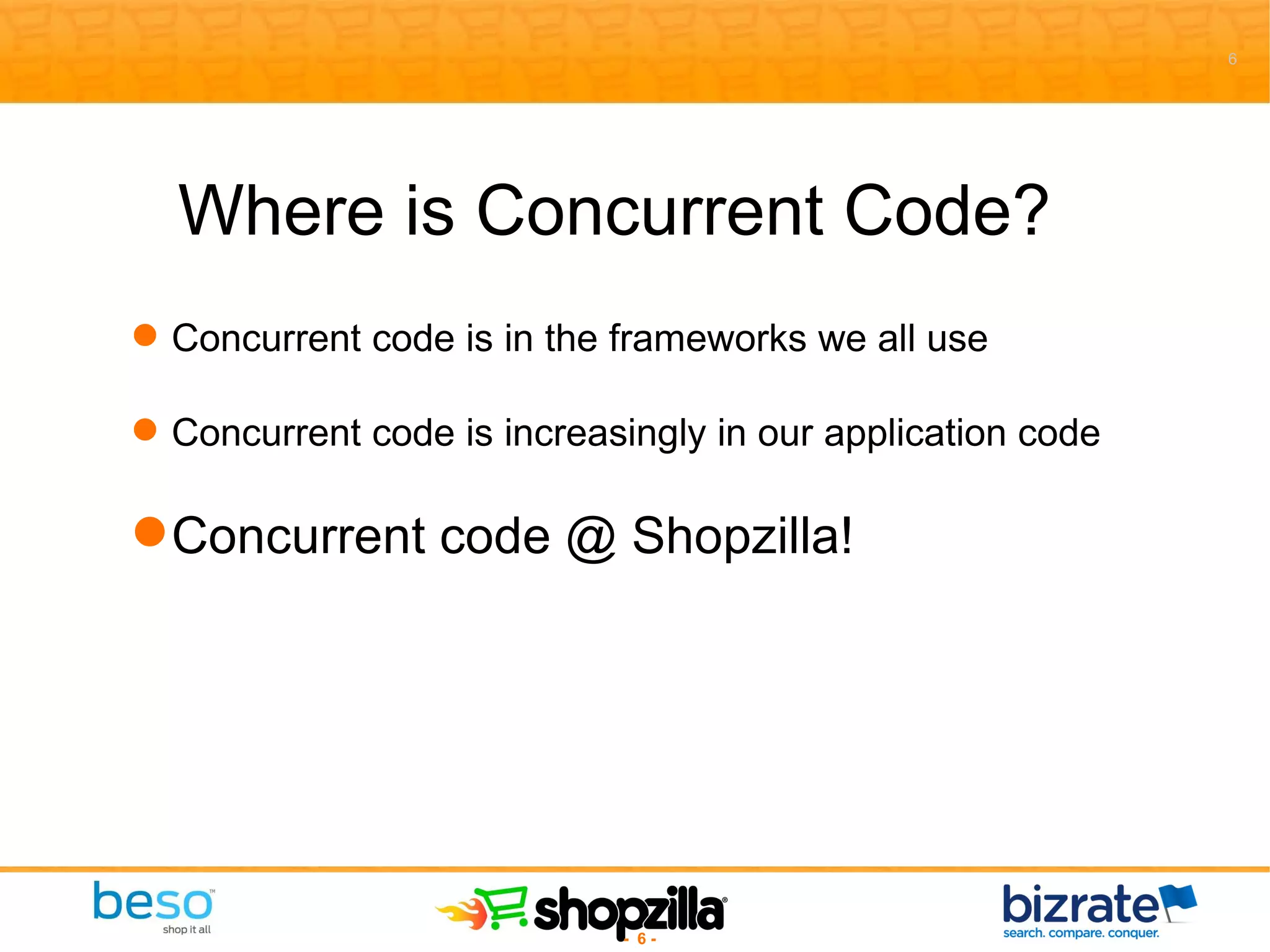 Where is Concurrent Code? Concurrent code is in the frameworks we all use Concurrent code is increasingly in our application code Concurrent code @ Shopzilla! 