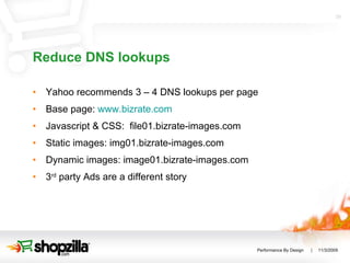 Reduce DNS lookups Yahoo recommends 3 – 4 DNS lookups per page Base page:  www.bizrate.com Javascript & CSS:  file01.bizrate-images.com Static images: img01.bizrate-images.com Dynamic images: image01.bizrate-images.com 3 rd  party Ads are a different story 