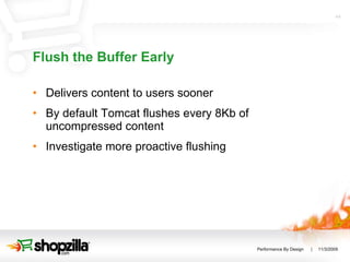 Flush the Buffer Early Delivers content to users sooner By default Tomcat flushes every 8Kb of uncompressed content Investigate more proactive flushing 