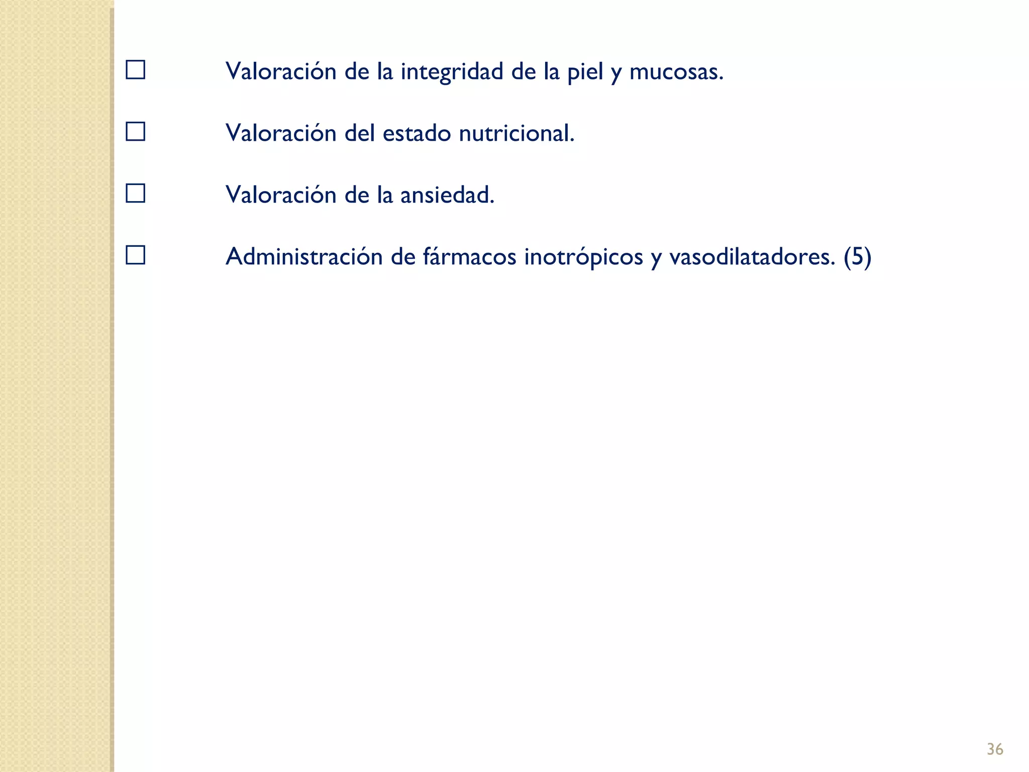  Valoración de la integridad de la piel y mucosas.
 
 Valoración del estado nutricional.
 
 Valoración de la ansiedad.
 
 Administración de fármacos inotrópicos y vasodilatadores. (5)
36
 