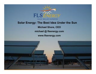  FLS Energy
        Solar Energy: The Best Idea Under the Sun
                     Michael Shore, CEO
                   michael @ flsenergy.com
                     www.flsenergy.com




                             1
 