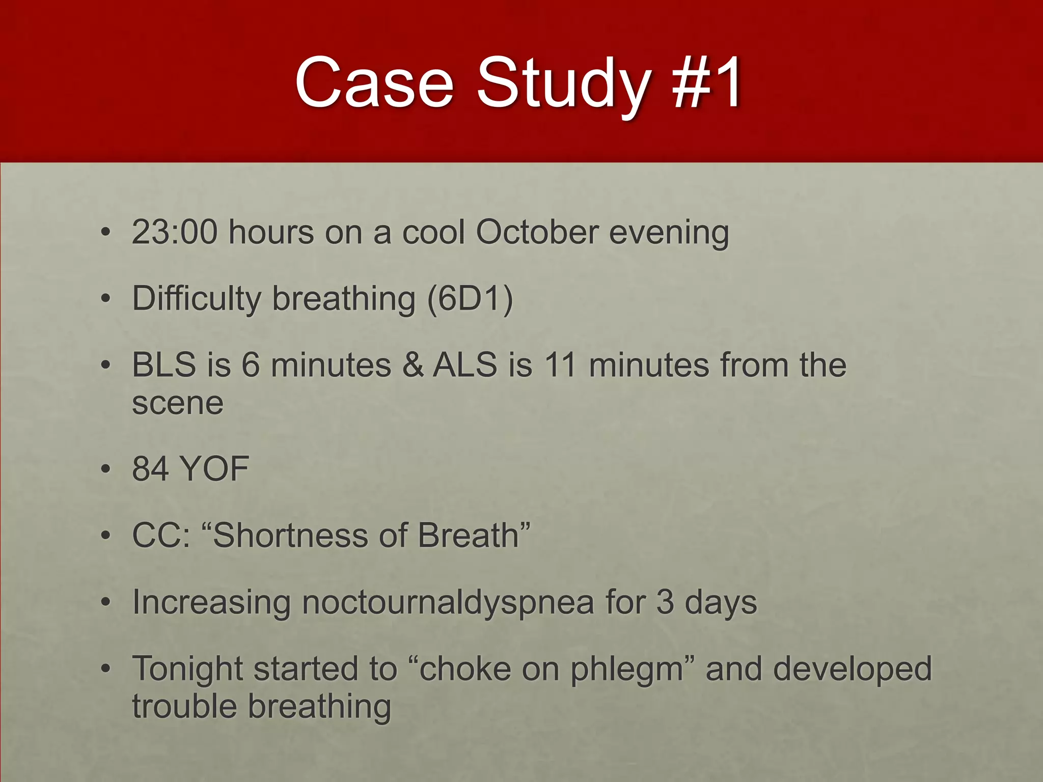 Case Study #123:00 hours on a cool October eveningDifficulty breathing (6D1) BLS is 6 minutes & ALS is 11 minutes from the scene84 YOFCC: “Shortness of Breath”Increasing noctournaldyspnea for 3 days Tonight started to “choke on phlegm” and developed trouble breathing