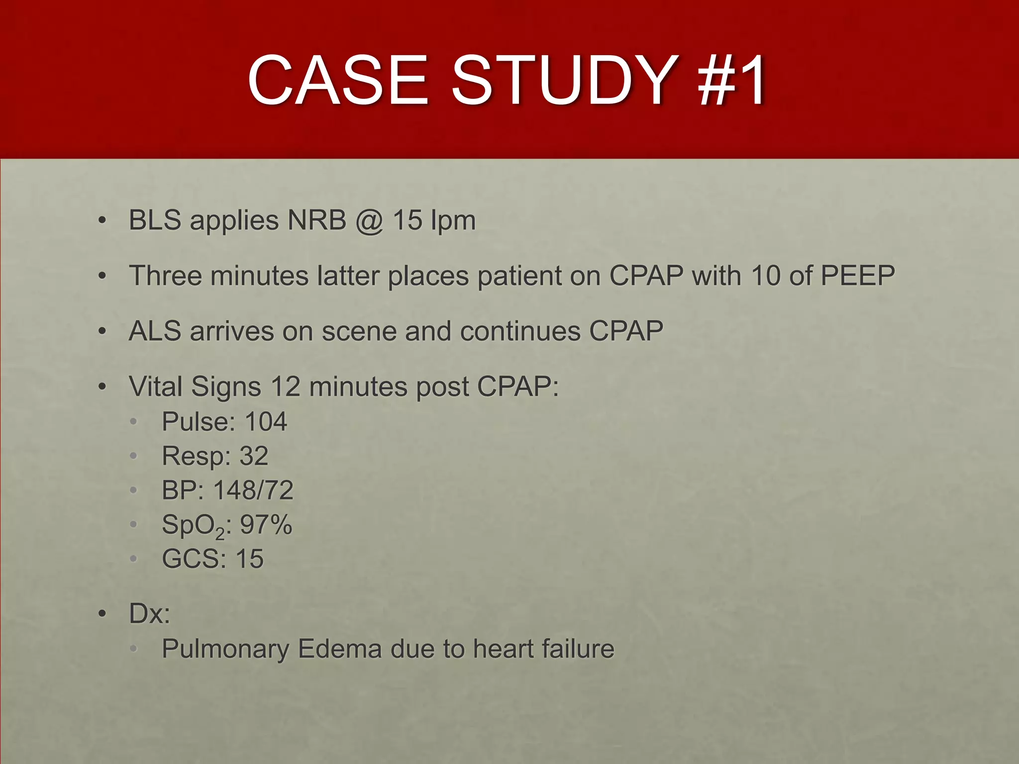 CASE STUDY #1BLS applies NRB @ 15 lpmThree minutes latter places patient on CPAP with 10 of PEEPALS arrives on scene and continues CPAPVital Signs 12 minutes post CPAP:Pulse: 104Resp: 32BP: 148/72SpO2: 97%GCS: 15Dx: Pulmonary Edema due to heart failure